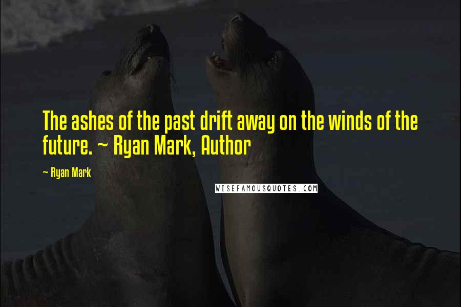 Ryan Mark Quotes: The ashes of the past drift away on the winds of the future. ~ Ryan Mark, Author