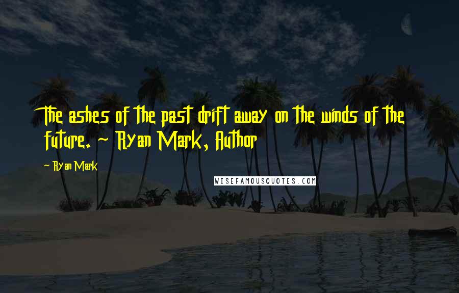 Ryan Mark Quotes: The ashes of the past drift away on the winds of the future. ~ Ryan Mark, Author