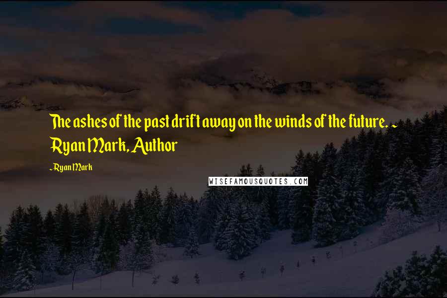 Ryan Mark Quotes: The ashes of the past drift away on the winds of the future. ~ Ryan Mark, Author