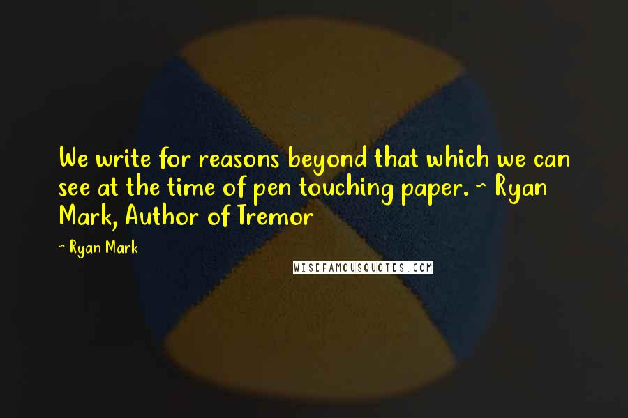 Ryan Mark Quotes: We write for reasons beyond that which we can see at the time of pen touching paper. ~ Ryan Mark, Author of Tremor