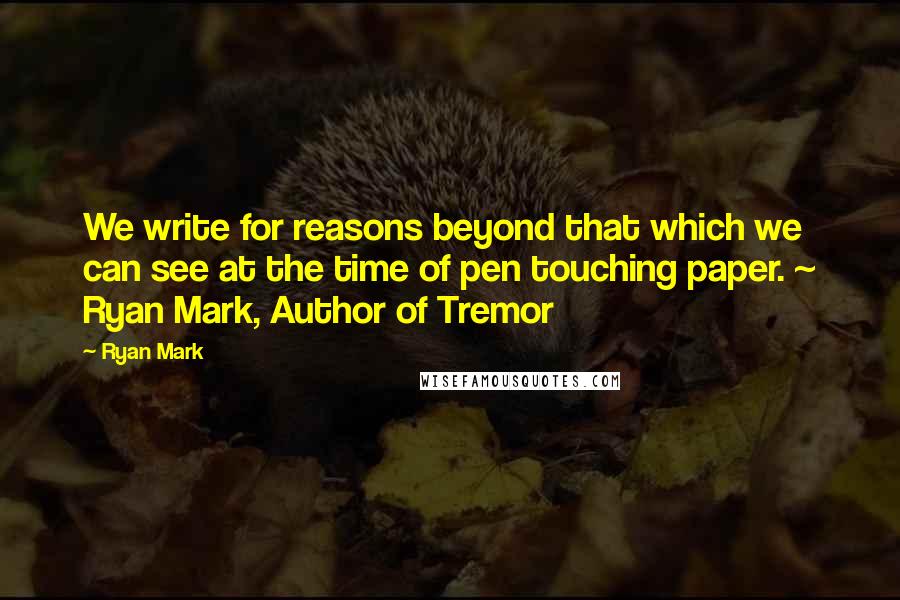 Ryan Mark Quotes: We write for reasons beyond that which we can see at the time of pen touching paper. ~ Ryan Mark, Author of Tremor