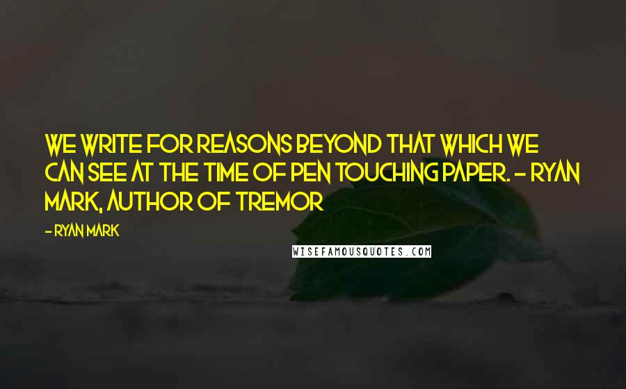 Ryan Mark Quotes: We write for reasons beyond that which we can see at the time of pen touching paper. ~ Ryan Mark, Author of Tremor