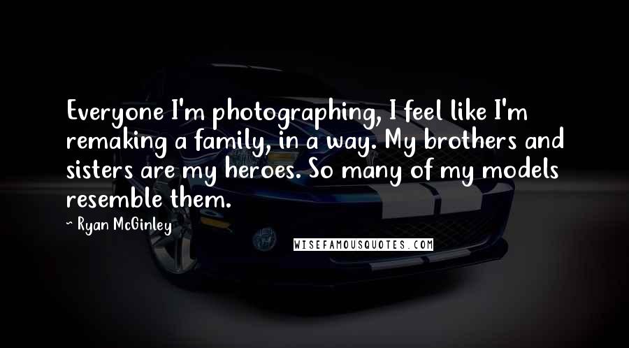 Ryan McGinley Quotes: Everyone I'm photographing, I feel like I'm remaking a family, in a way. My brothers and sisters are my heroes. So many of my models resemble them.