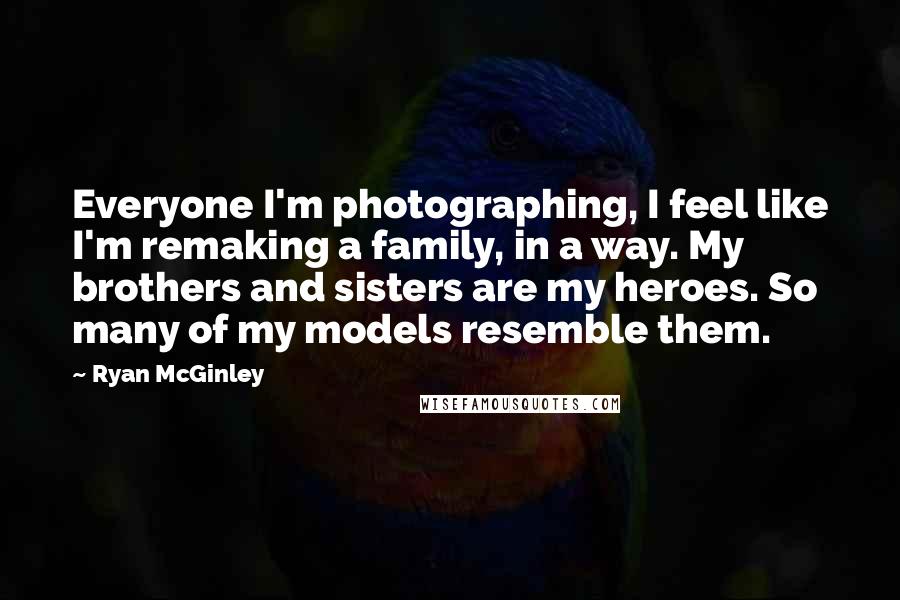 Ryan McGinley Quotes: Everyone I'm photographing, I feel like I'm remaking a family, in a way. My brothers and sisters are my heroes. So many of my models resemble them.