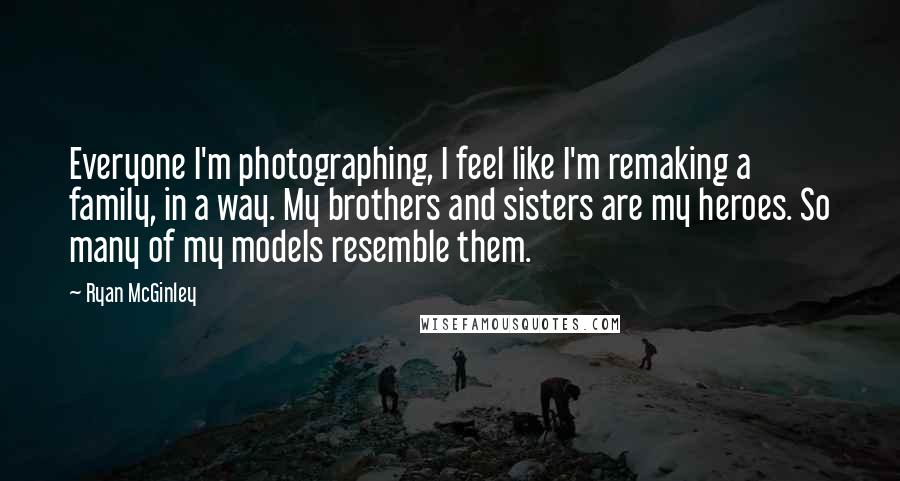 Ryan McGinley Quotes: Everyone I'm photographing, I feel like I'm remaking a family, in a way. My brothers and sisters are my heroes. So many of my models resemble them.