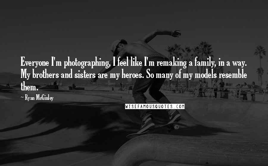 Ryan McGinley Quotes: Everyone I'm photographing, I feel like I'm remaking a family, in a way. My brothers and sisters are my heroes. So many of my models resemble them.