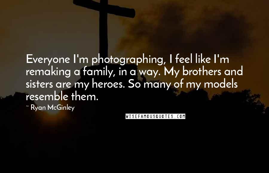 Ryan McGinley Quotes: Everyone I'm photographing, I feel like I'm remaking a family, in a way. My brothers and sisters are my heroes. So many of my models resemble them.