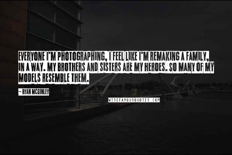 Ryan McGinley Quotes: Everyone I'm photographing, I feel like I'm remaking a family, in a way. My brothers and sisters are my heroes. So many of my models resemble them.