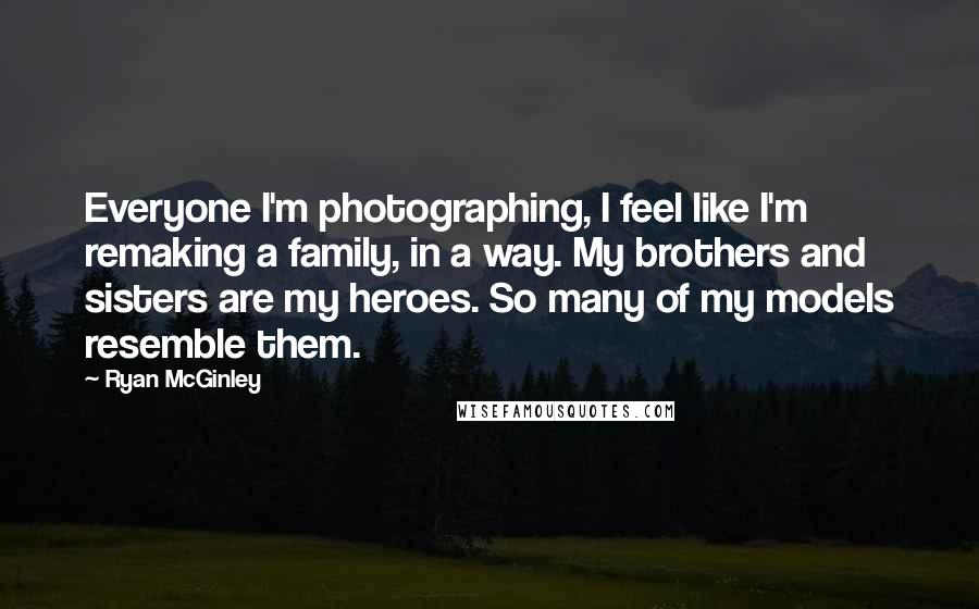 Ryan McGinley Quotes: Everyone I'm photographing, I feel like I'm remaking a family, in a way. My brothers and sisters are my heroes. So many of my models resemble them.