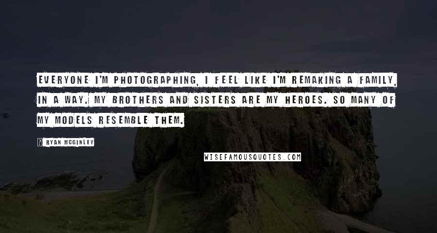 Ryan McGinley Quotes: Everyone I'm photographing, I feel like I'm remaking a family, in a way. My brothers and sisters are my heroes. So many of my models resemble them.