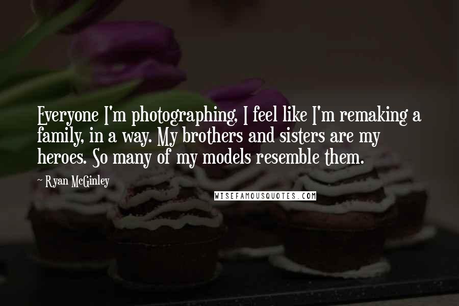 Ryan McGinley Quotes: Everyone I'm photographing, I feel like I'm remaking a family, in a way. My brothers and sisters are my heroes. So many of my models resemble them.