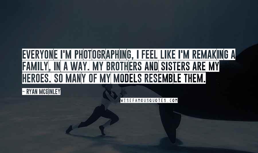 Ryan McGinley Quotes: Everyone I'm photographing, I feel like I'm remaking a family, in a way. My brothers and sisters are my heroes. So many of my models resemble them.