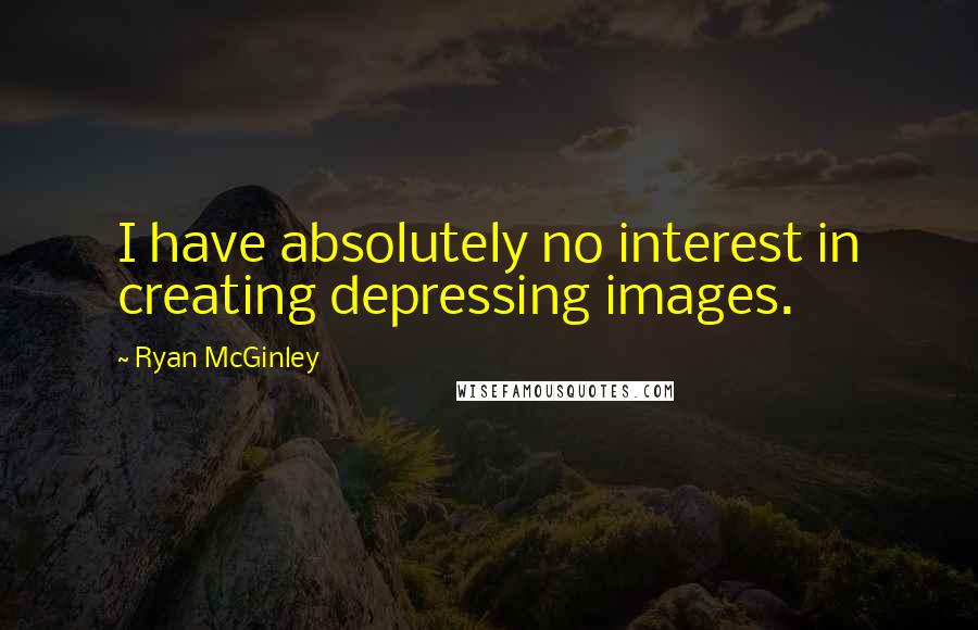 Ryan McGinley Quotes: I have absolutely no interest in creating depressing images.