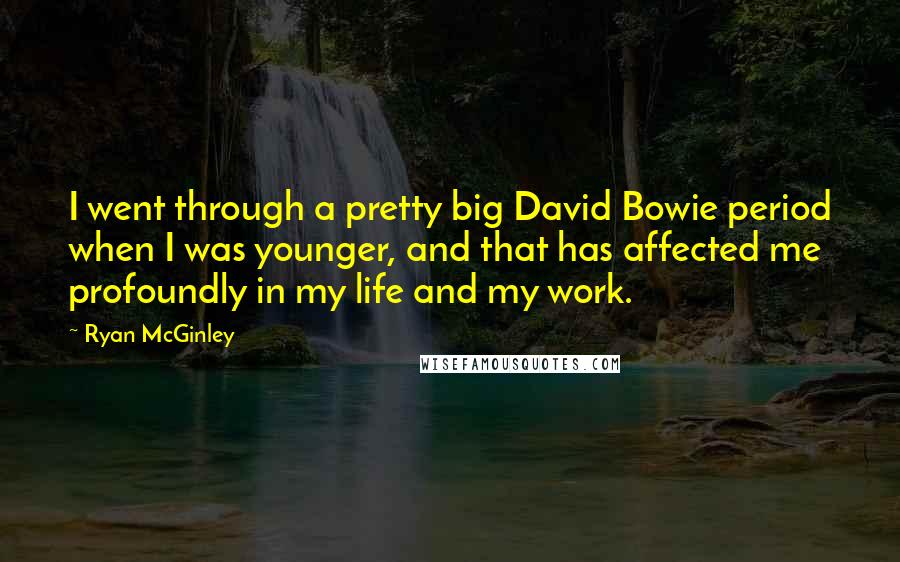 Ryan McGinley Quotes: I went through a pretty big David Bowie period when I was younger, and that has affected me profoundly in my life and my work.