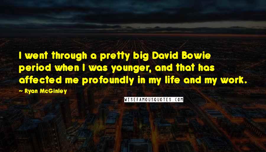 Ryan McGinley Quotes: I went through a pretty big David Bowie period when I was younger, and that has affected me profoundly in my life and my work.