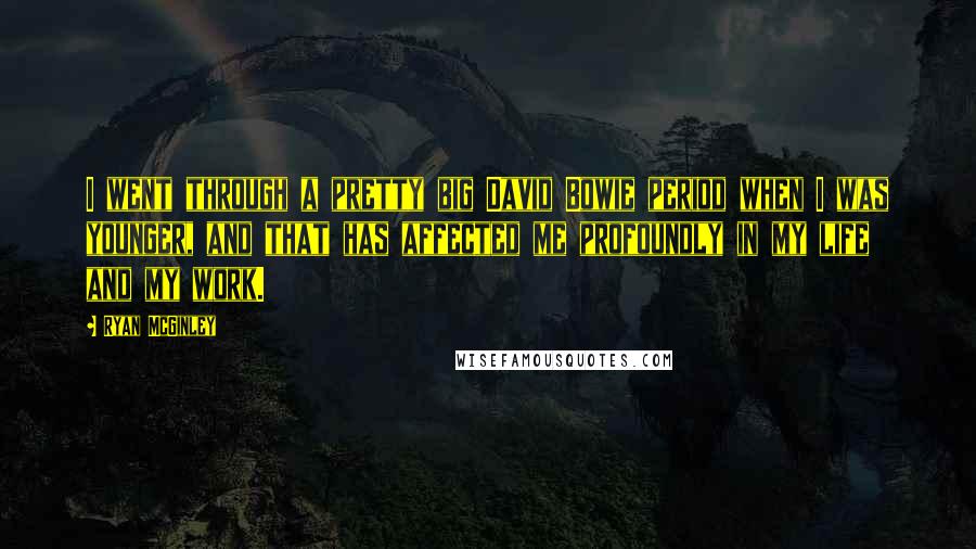 Ryan McGinley Quotes: I went through a pretty big David Bowie period when I was younger, and that has affected me profoundly in my life and my work.