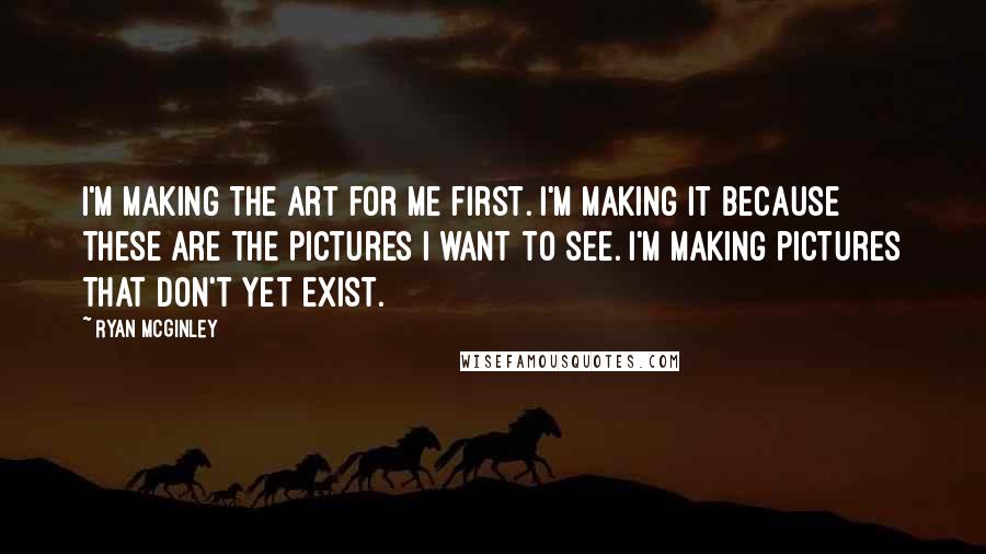 Ryan McGinley Quotes: I'm making the art for me first. I'm making it because these are the pictures I want to see. I'm making pictures that don't yet exist.