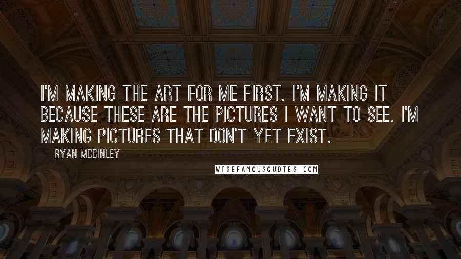 Ryan McGinley Quotes: I'm making the art for me first. I'm making it because these are the pictures I want to see. I'm making pictures that don't yet exist.