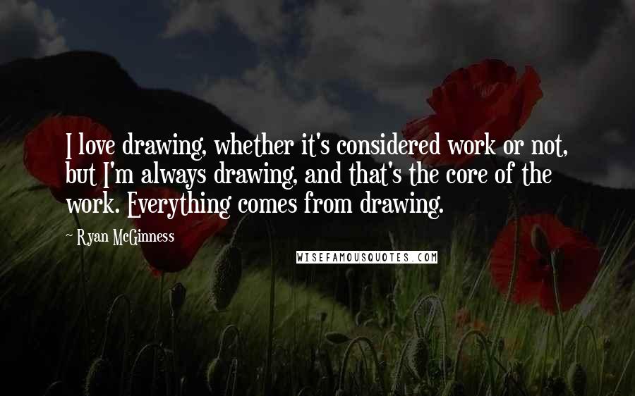 Ryan McGinness Quotes: I love drawing, whether it's considered work or not, but I'm always drawing, and that's the core of the work. Everything comes from drawing.