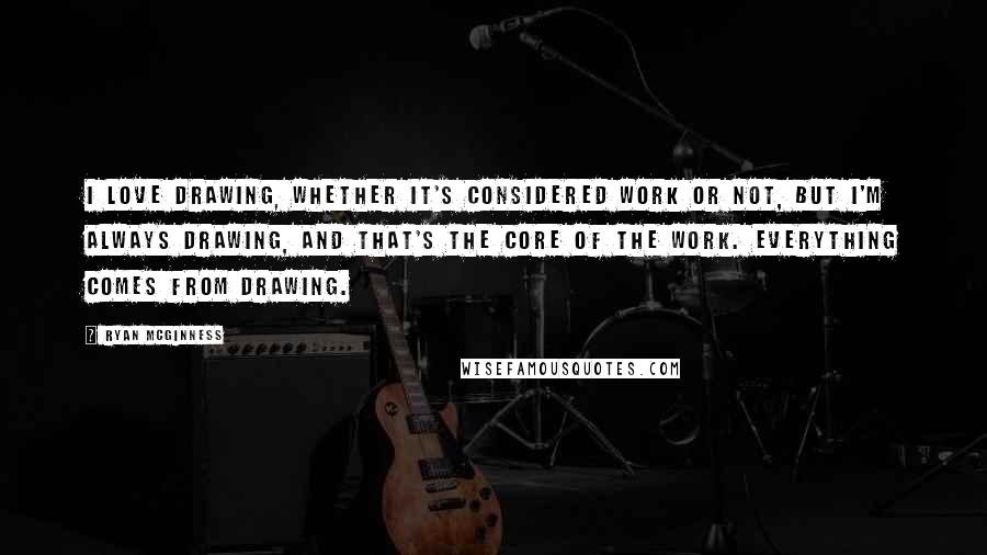 Ryan McGinness Quotes: I love drawing, whether it's considered work or not, but I'm always drawing, and that's the core of the work. Everything comes from drawing.