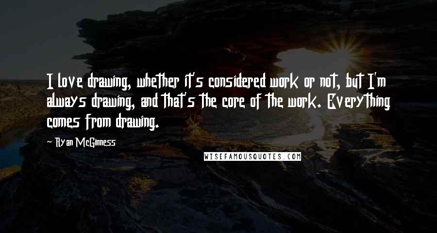Ryan McGinness Quotes: I love drawing, whether it's considered work or not, but I'm always drawing, and that's the core of the work. Everything comes from drawing.