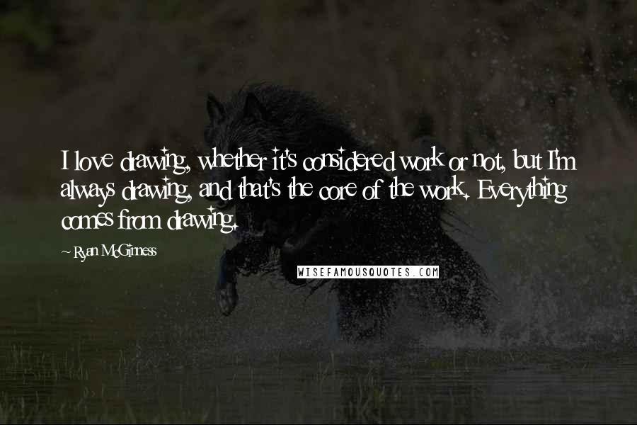 Ryan McGinness Quotes: I love drawing, whether it's considered work or not, but I'm always drawing, and that's the core of the work. Everything comes from drawing.