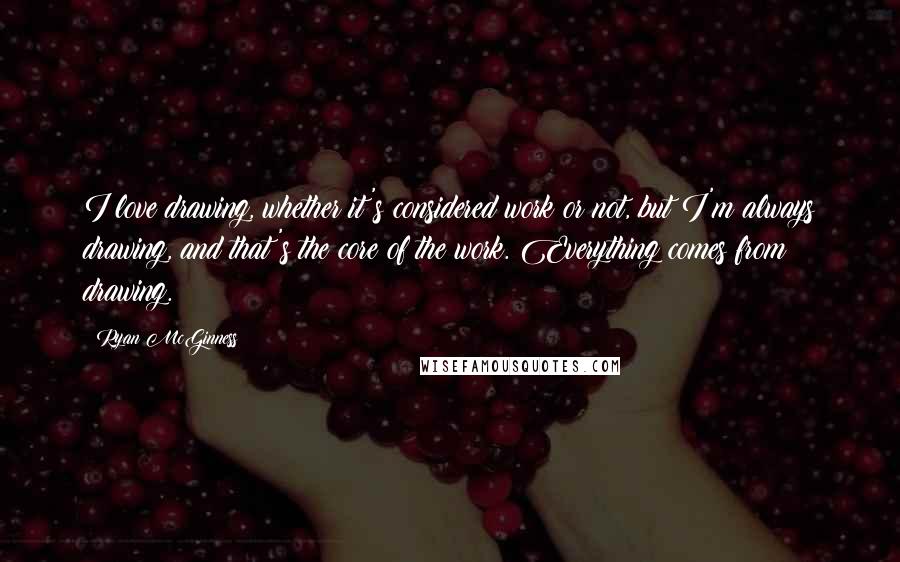 Ryan McGinness Quotes: I love drawing, whether it's considered work or not, but I'm always drawing, and that's the core of the work. Everything comes from drawing.