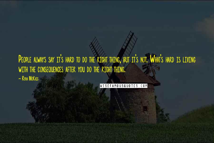Ryan McKaig Quotes: People always say it's hard to do the right thing, but it's not. What's hard is living with the consequences after you do the right thing.