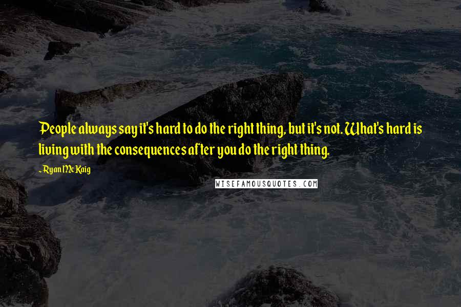 Ryan McKaig Quotes: People always say it's hard to do the right thing, but it's not. What's hard is living with the consequences after you do the right thing.