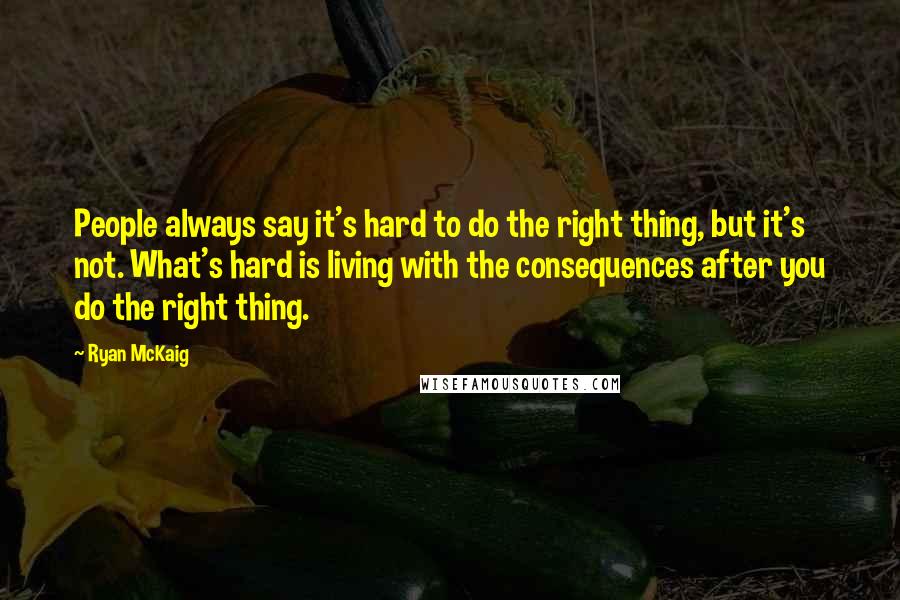 Ryan McKaig Quotes: People always say it's hard to do the right thing, but it's not. What's hard is living with the consequences after you do the right thing.