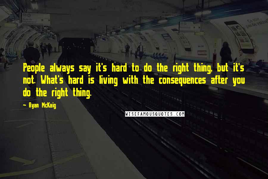 Ryan McKaig Quotes: People always say it's hard to do the right thing, but it's not. What's hard is living with the consequences after you do the right thing.