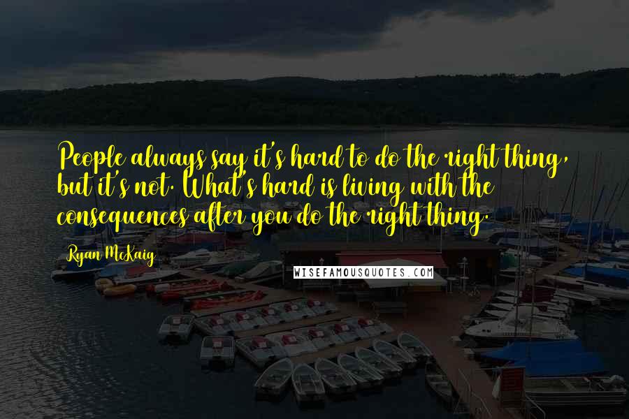 Ryan McKaig Quotes: People always say it's hard to do the right thing, but it's not. What's hard is living with the consequences after you do the right thing.
