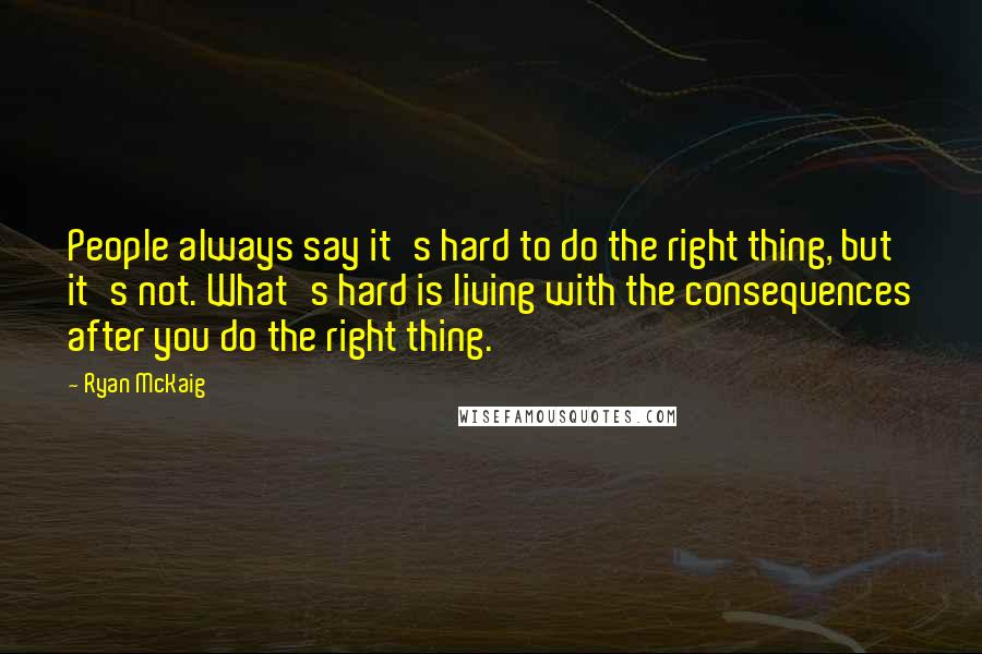 Ryan McKaig Quotes: People always say it's hard to do the right thing, but it's not. What's hard is living with the consequences after you do the right thing.