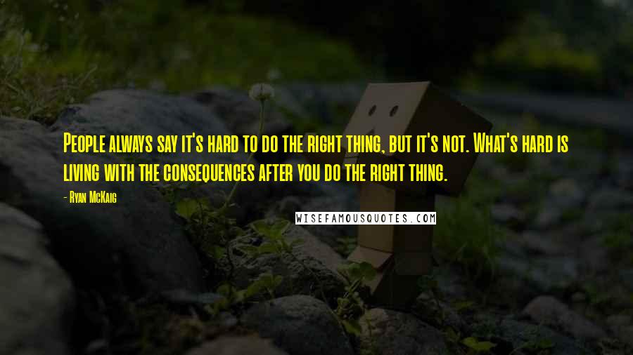 Ryan McKaig Quotes: People always say it's hard to do the right thing, but it's not. What's hard is living with the consequences after you do the right thing.