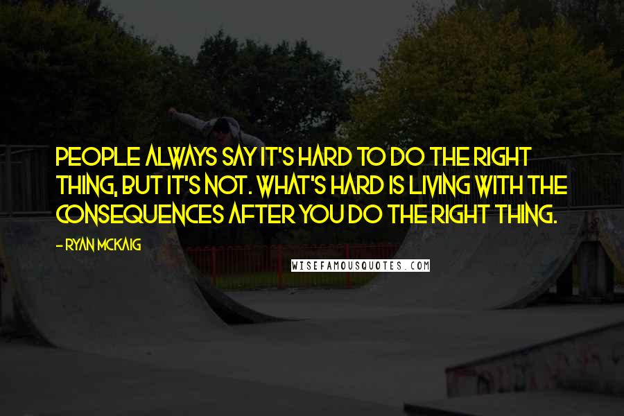 Ryan McKaig Quotes: People always say it's hard to do the right thing, but it's not. What's hard is living with the consequences after you do the right thing.