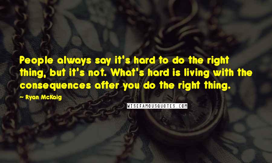 Ryan McKaig Quotes: People always say it's hard to do the right thing, but it's not. What's hard is living with the consequences after you do the right thing.