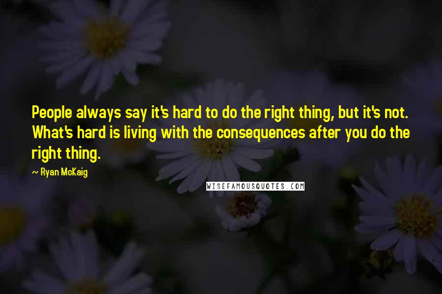 Ryan McKaig Quotes: People always say it's hard to do the right thing, but it's not. What's hard is living with the consequences after you do the right thing.