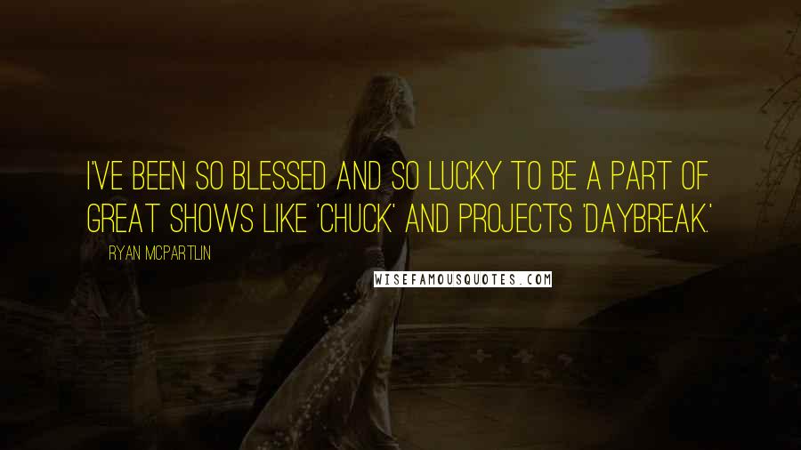 Ryan McPartlin Quotes: I've been so blessed and so lucky to be a part of great shows like 'Chuck' and projects 'Daybreak.'