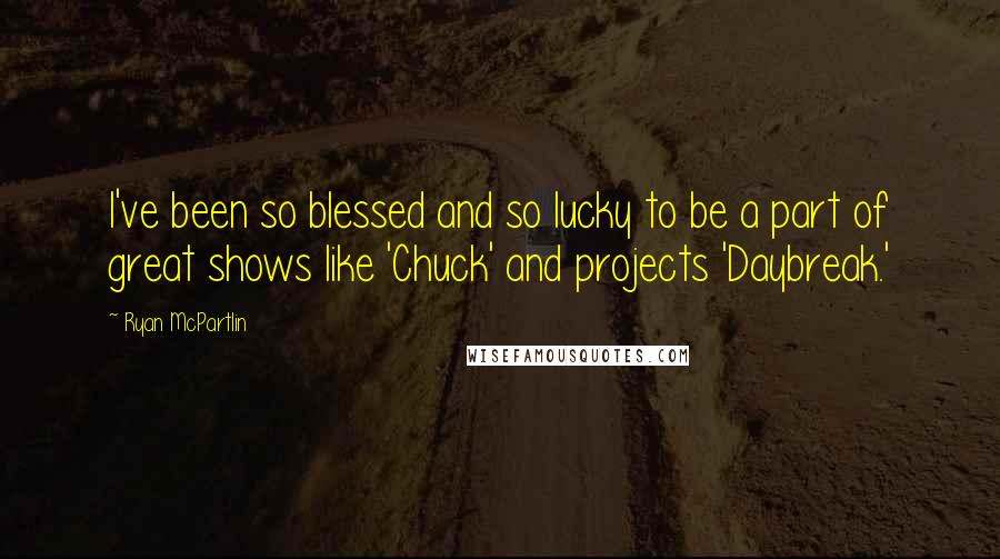 Ryan McPartlin Quotes: I've been so blessed and so lucky to be a part of great shows like 'Chuck' and projects 'Daybreak.'