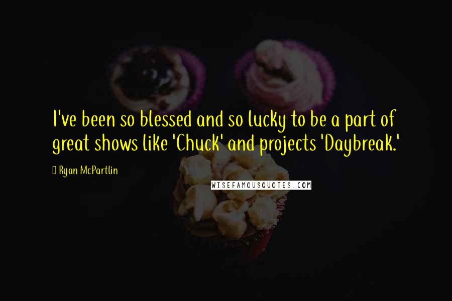 Ryan McPartlin Quotes: I've been so blessed and so lucky to be a part of great shows like 'Chuck' and projects 'Daybreak.'