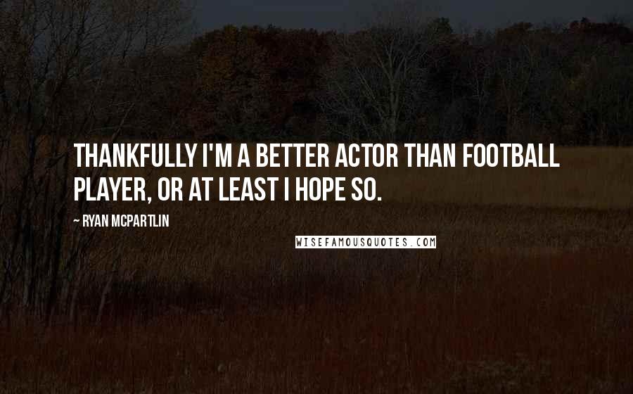 Ryan McPartlin Quotes: Thankfully I'm a better actor than football player, or at least I hope so.