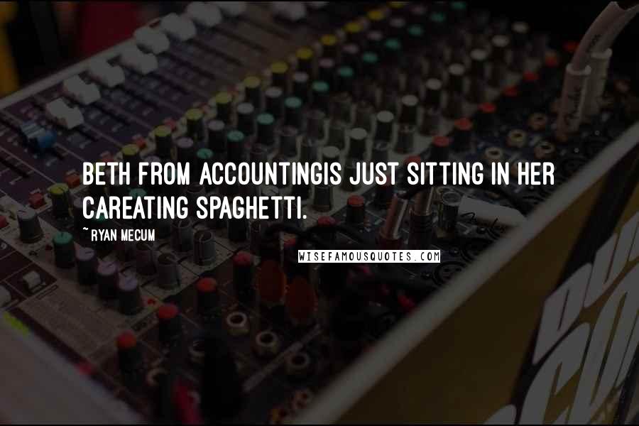 Ryan Mecum Quotes: Beth from accountingis just sitting in her careating spaghetti.