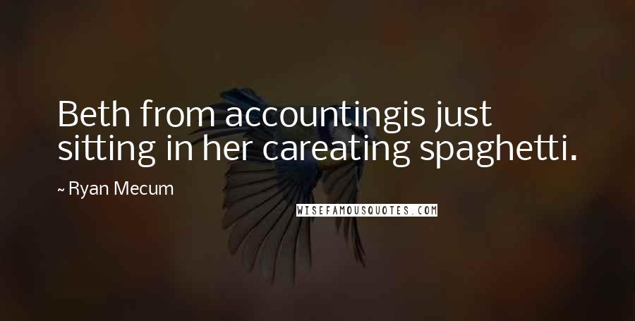Ryan Mecum Quotes: Beth from accountingis just sitting in her careating spaghetti.
