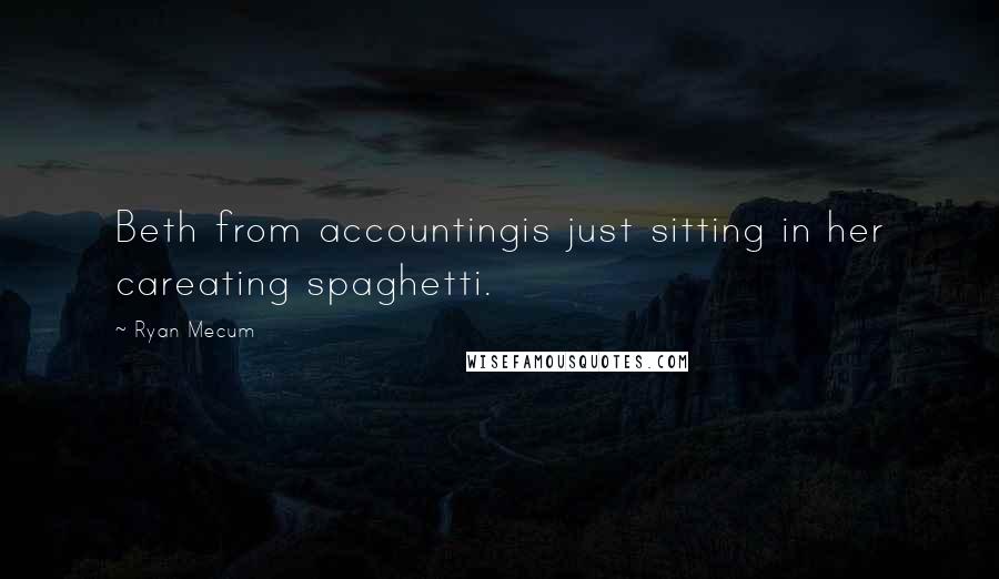 Ryan Mecum Quotes: Beth from accountingis just sitting in her careating spaghetti.