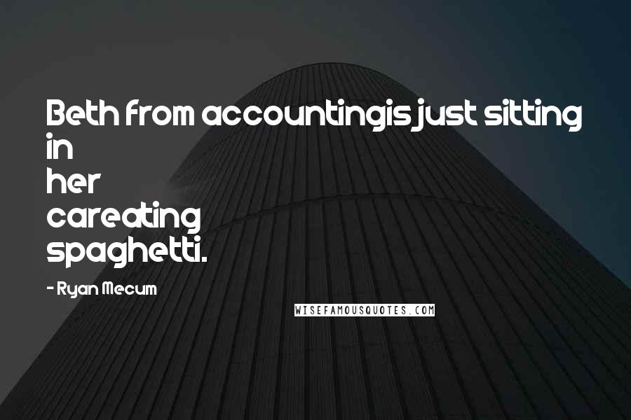 Ryan Mecum Quotes: Beth from accountingis just sitting in her careating spaghetti.