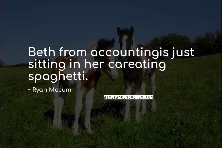 Ryan Mecum Quotes: Beth from accountingis just sitting in her careating spaghetti.