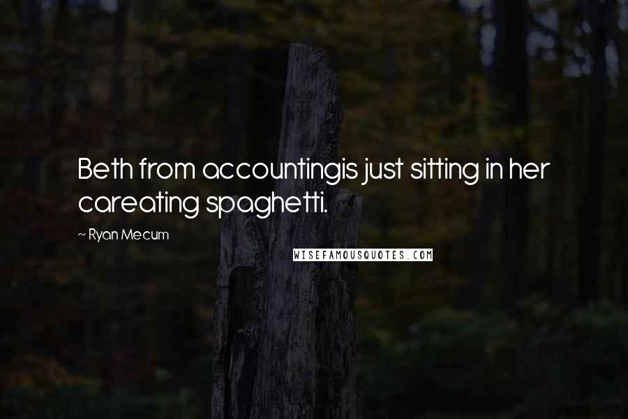 Ryan Mecum Quotes: Beth from accountingis just sitting in her careating spaghetti.