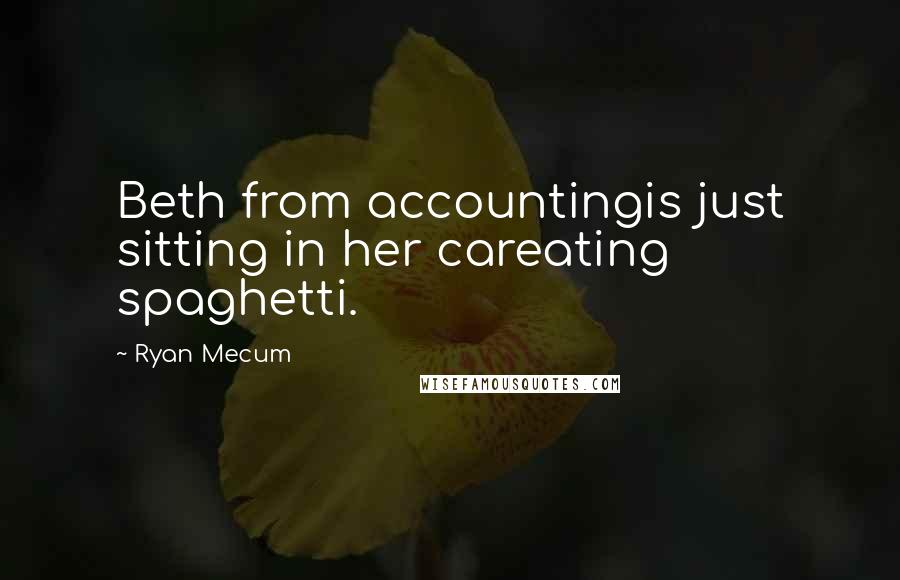 Ryan Mecum Quotes: Beth from accountingis just sitting in her careating spaghetti.