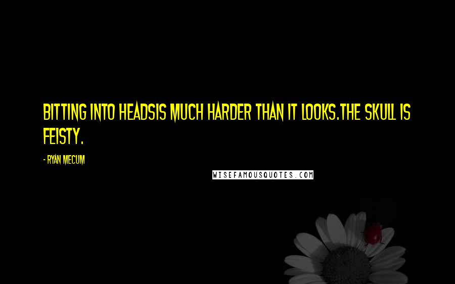 Ryan Mecum Quotes: Bitting into headsis much harder than it looks.The skull is feisty.