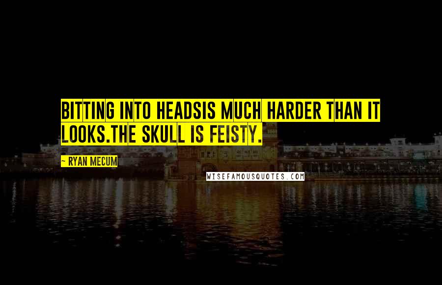 Ryan Mecum Quotes: Bitting into headsis much harder than it looks.The skull is feisty.